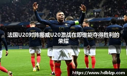 三亿体育法国U20对阵挪威U20激战在即谁能夺得胜利的荣耀