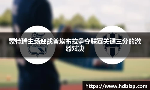 三亿体育蒙特瑞主场迎战普埃布拉争夺联赛关键三分的激烈对决