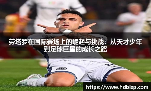 三亿体育劳塔罗在国际赛场上的崛起与挑战：从天才少年到足球巨星的成长之路